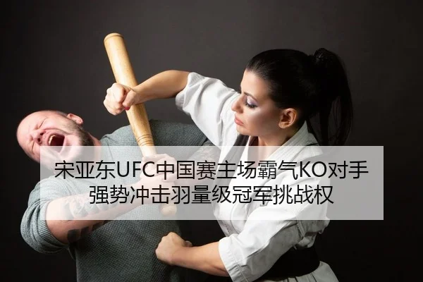 宋亚东UFC中国赛主场霸气KO对手 强势冲击羽量级冠军挑战权